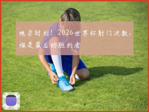 绝杀时刻！2026世界杯射门次数，谁是最后的胜利者