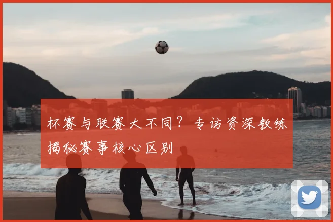 杯赛与联赛大不同?专访资深教练揭秘赛事核心区别