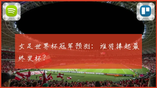 女足世界杯冠军预测：谁将捧起最终奖杯？