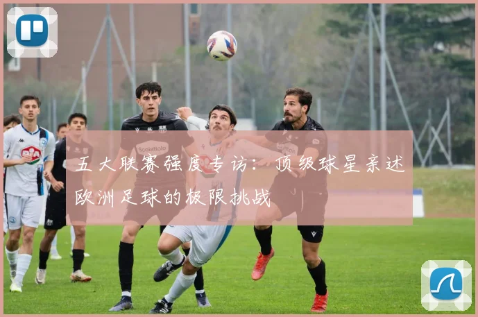 五大联赛强度专访：顶级球星亲述欧洲足球的极限挑战