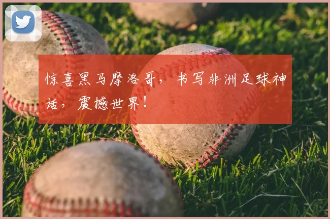 惊喜黑马摩洛哥,书写非洲足球神话,震撼世界!