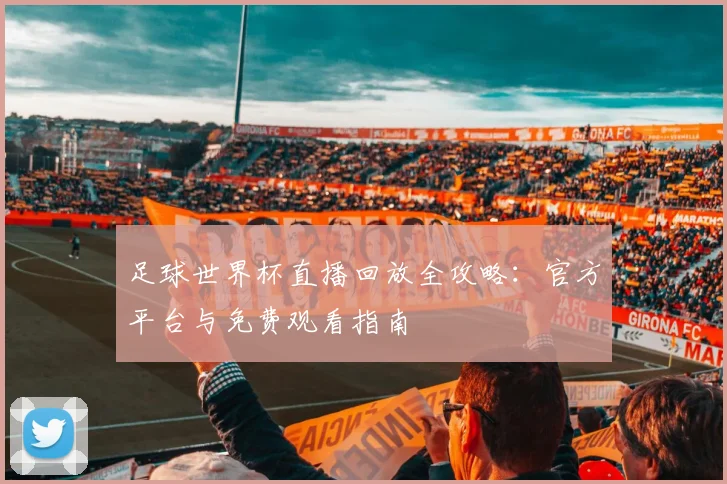 足球世界杯直播回放全攻略:官方平台与免费观看指南