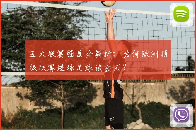 五大联赛强度全解析：为何欧洲顶级联赛堪称足球试金石？