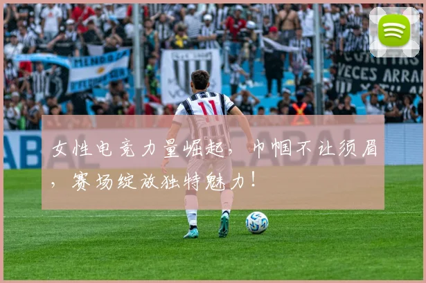 女性电竞力量崛起，巾帼不让须眉，赛场绽放独特魅力！