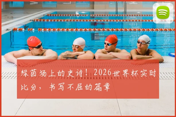 绿茵场上的史诗！2026世界杯实时比分，书写不屈的篇章
