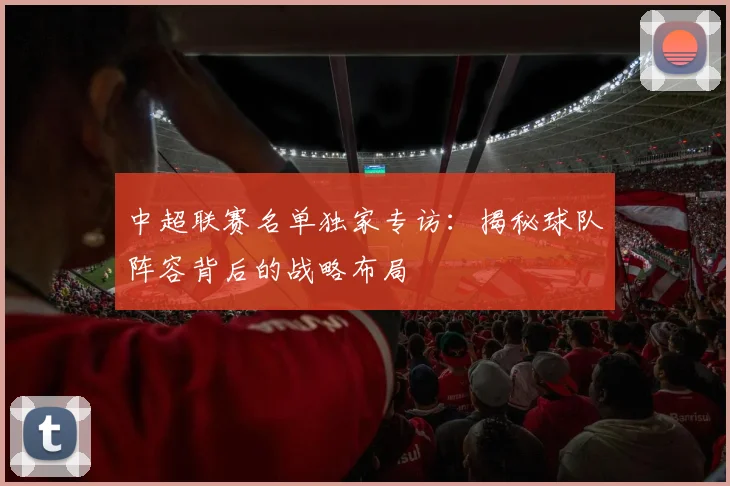 中超联赛名单独家专访：揭秘球队阵容背后的战略布局