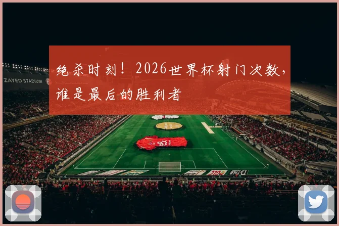 绝杀时刻！2026世界杯射门次数，谁是最后的胜利者