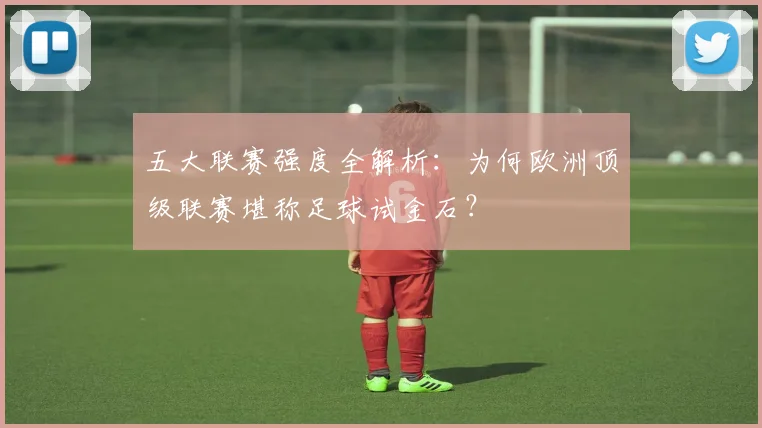 五大联赛强度全解析:为何欧洲顶级联赛堪称足球试金石?