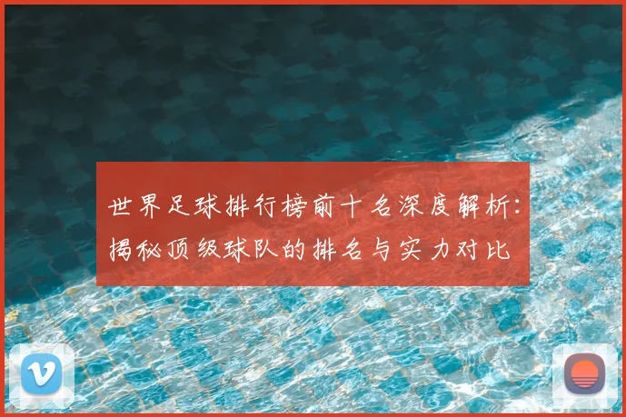 世界足球排行榜前十名深度解析:揭秘顶级球队的排名与实力对比